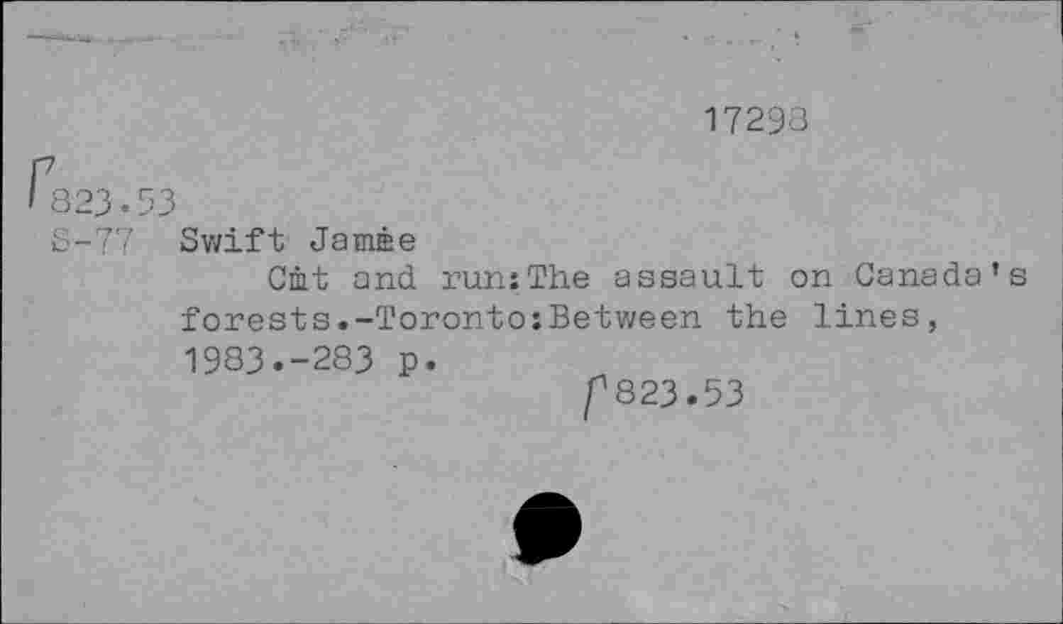 ﻿17293
823•53
S-77 Swift Jamie
Cat and run:The assault on Canada’s forests.-Toronto:Between the lines,
1983.-283 p.
f823.53